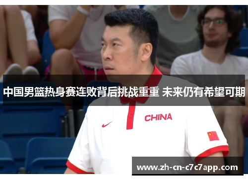 中国男篮热身赛连败背后挑战重重 未来仍有希望可期