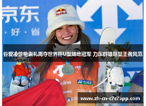 谷爱凌惊艳崇礼再夺世界杯U型场地冠军 力压群雄尽显王者风范