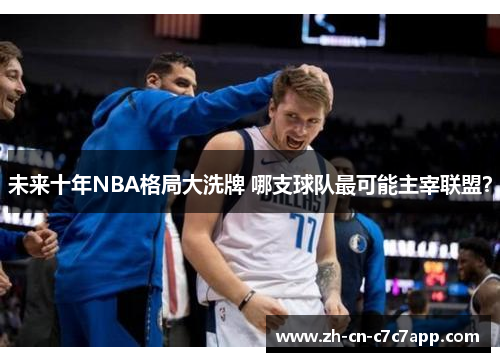 未来十年NBA格局大洗牌 哪支球队最可能主宰联盟？