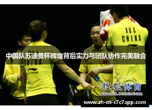 中国队苏迪曼杯辉煌背后实力与团队协作完美融合 中国队苏迪曼杯辉煌背后实力与团队协作完美融合