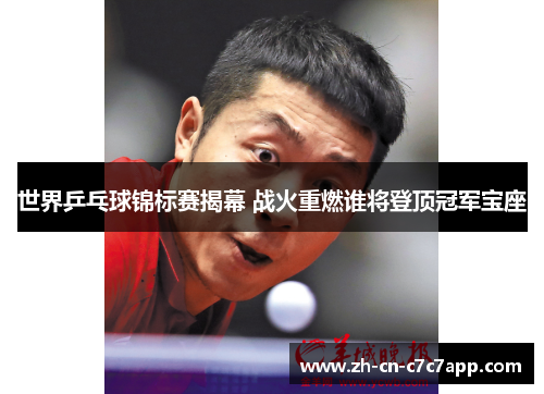 世界乒乓球锦标赛揭幕 战火重燃谁将登顶冠军宝座 世界乒乓球锦标赛揭幕 战火重燃谁将登顶冠军宝座