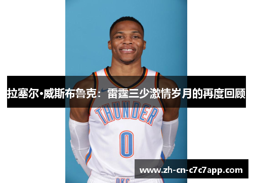 拉塞尔·威斯布鲁克:雷霆三少激情岁月的再度回顾 拉塞尔·威斯布鲁克:雷霆三少激情岁月的再度回顾