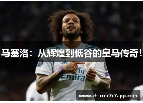 马塞洛：从辉煌到低谷的皇马传奇！