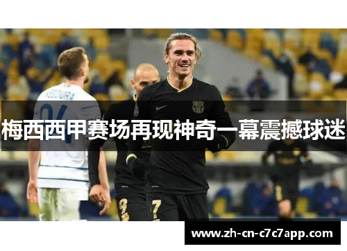 梅西西甲赛场再现神奇一幕震撼球迷