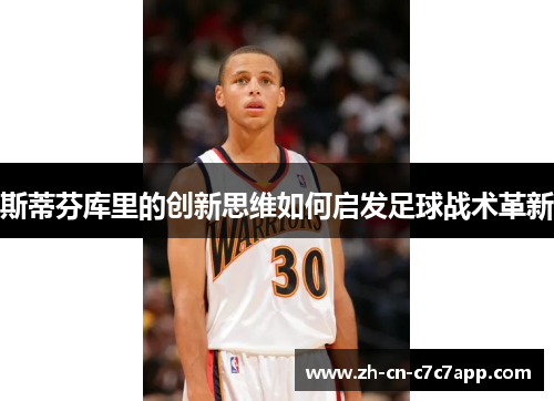 斯蒂芬库里的创新思维如何启发足球战术革新 斯蒂芬库里的创新思维如何启发足球战术革新